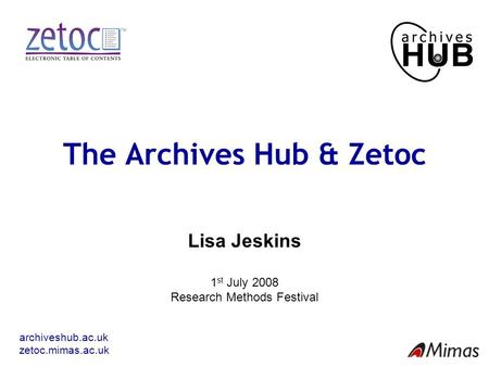 Archiveshub.ac.uk zetoc.mimas.ac.uk The Archives Hub & Zetoc Lisa Jeskins 1 st July 2008 Research Methods Festival.