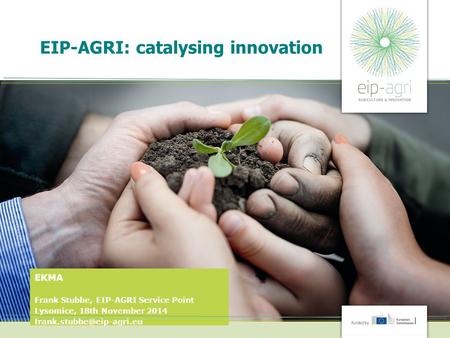 EIP-AGRI: catalysing innovation EKMA Frank Stubbe, EIP-AGRI Service Point Lysomice, 18th November 2014