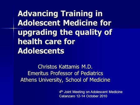 Advancing Training in Adolescent Medicine for upgrading the quality of health care for Adolescents Christos Kattamis M.D. Emeritus Professor of Pediatrics.