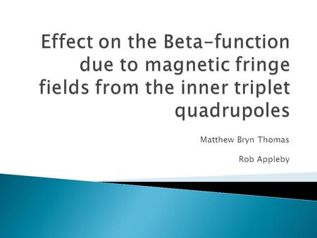 Matthew Bryn Thomas Rob Appleby.  Introduction  Magnet Model set up  Linear fringe field model ◦ Strength profile ◦ Beta-beat ◦ Effect of different.