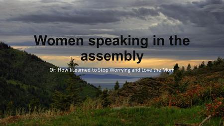 Women speaking in the assembly Or: How I Learned to Stop Worrying and Love the Mom.