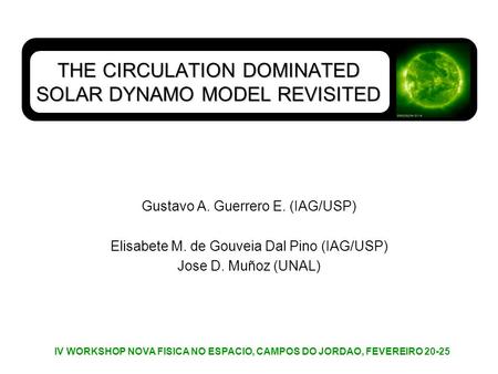 THE CIRCULATION DOMINATED SOLAR DYNAMO MODEL REVISITED Gustavo A. Guerrero E. (IAG/USP) Elisabete M. de Gouveia Dal Pino (IAG/USP) Jose D. Muñoz (UNAL)