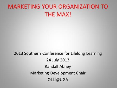 MARKETING YOUR ORGANIZATION TO THE MAX! 2013 Southern Conference for Lifelong Learning 24 July 2013 Randall Abney Marketing Development Chair