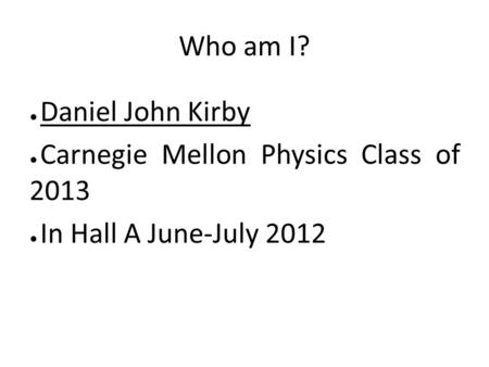 Who am I? ● Daniel John Kirby ● Carnegie Mellon Physics Class of 2013 ● In Hall A June-July 2012.