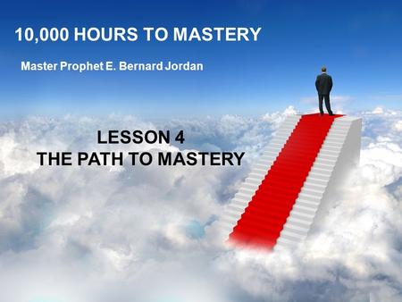 10,000 HOURS TO MASTERY Master Prophet E. Bernard Jordan LESSON 4 THE PATH TO MASTERY.