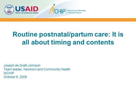 Routine postnatal/partum care: It is all about timing and contents Joseph de Graft-Johnson Team leader, Newborn and Community Health MCHIP October 9, 2009.