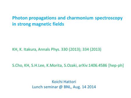 Koichi Hattori Lunch BNL, Aug. 14 2014 Photon propagations and charmonium spectroscopy in strong magnetic fields S.Cho, KH, S.H.Lee, K.Morita,