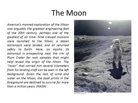 The Moon America’s manned exploration of the Moon was arguably the greatest engineering feat of the 20th century, perhaps one of the greatest of all time.