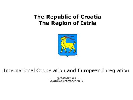 The Republic of Croatia The Region of Istria International Cooperation and European Integration (presentation) Varaždin, September 2005.