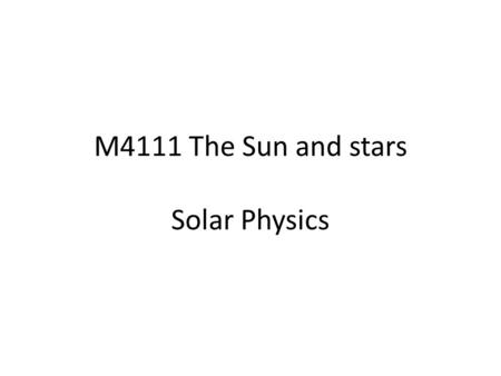 M4111 The Sun and stars Solar Physics. Course structure My part - 12 lectures: week 1 – week 6 6 assignments: 5 (each week) to do at home (5% of final.