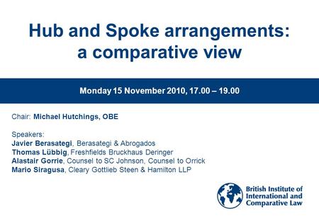 Www.biicl.org Hub and Spoke arrangements: a comparative view Monday 15 November 2010, 17.00 – 19.00 Chair: Michael Hutchings, OBE Speakers: Javier Berasategi,