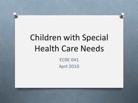 Children with Special Health Care Needs ECSE 641 April 2015.