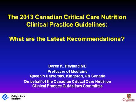 The 2013 Canadian Critical Care Nutrition Clinical Practice Guidelines: What are the Latest Recommendations? Daren K. Heyland MD Professor of Medicine.