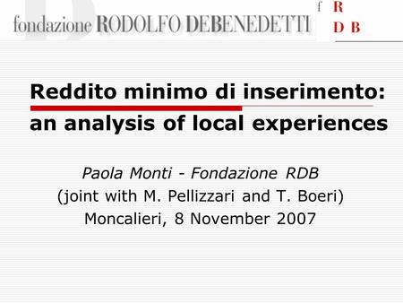 Reddito minimo di inserimento: an analysis of local experiences Paola Monti - Fondazione RDB (joint with M. Pellizzari and T. Boeri) Moncalieri, 8 November.