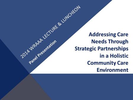 2014 WRAAA LECTURE & LUNCHEON Addressing Care Needs Through Strategic Partnerships in a Holistic Community Care Environment Panel Presentation.