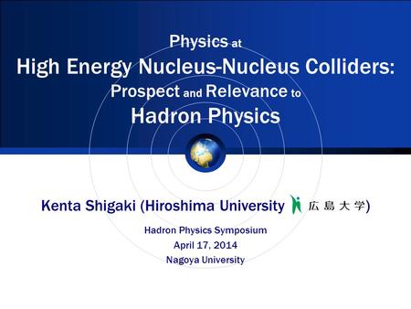 Physics at High Energy Nucleus-Nucleus Colliders: Prospect and Relevance to Hadron Physics Kenta Shigaki (Hiroshima University ) Hadron Physics Symposium.