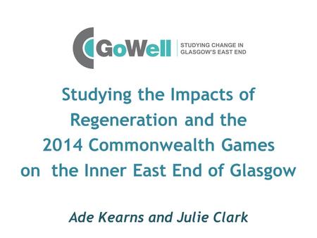 Studying the Impacts of Regeneration and the 2014 Commonwealth Games on the Inner East End of Glasgow Ade Kearns and Julie Clark.