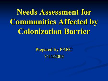 Needs Assessment for Communities Affected by Colonization Barrier Prepared by PARC 7/15/2003.