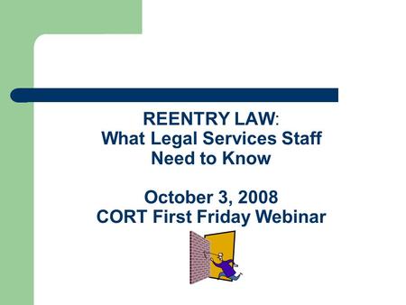 REENTRY LAW: What Legal Services Staff Need to Know October 3, 2008 CORT First Friday Webinar.