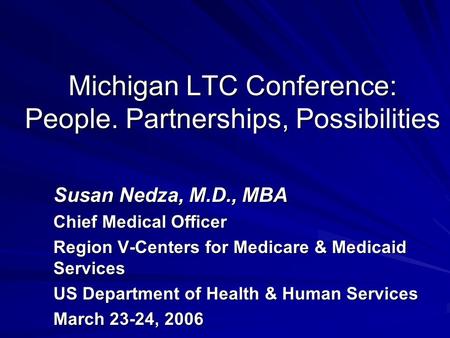 Michigan LTC Conference: People. Partnerships, Possibilities Susan Nedza, M.D., MBA Chief Medical Officer Region V-Centers for Medicare & Medicaid Services.