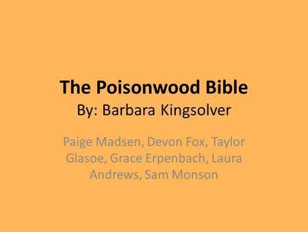 The Poisonwood Bible By: Barbara Kingsolver Paige Madsen, Devon Fox, Taylor Glasoe, Grace Erpenbach, Laura Andrews, Sam Monson.