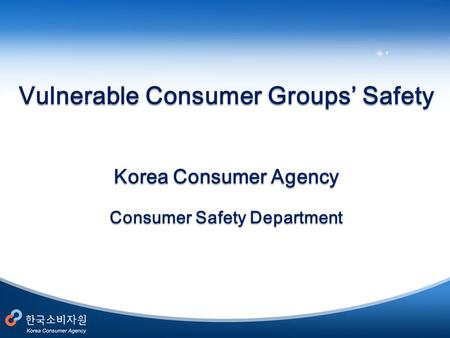 Vulnerable Consumer Groups’ Safety Korea Consumer Agency Consumer Safety Department.