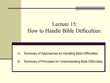 Lecture 15: How to Handle Bible Difficulties: A.Summary of Approaches for Handling Bible Difficulties. B.Summary of Principles for Understanding Bible.