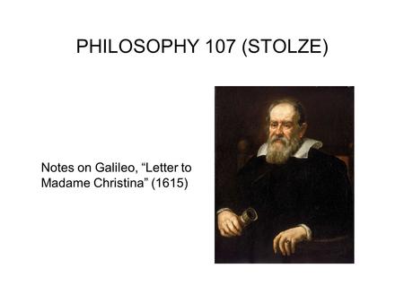 PHILOSOPHY 107 (STOLZE) Notes on Galileo, “Letter to Madame Christina” (1615)