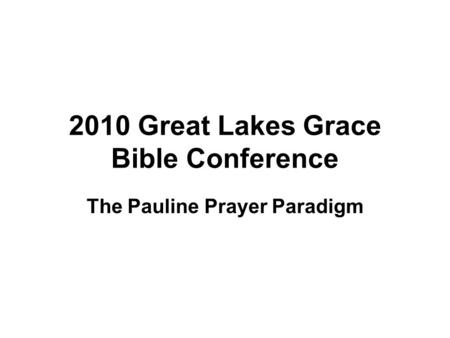 2010 Great Lakes Grace Bible Conference The Pauline Prayer Paradigm.