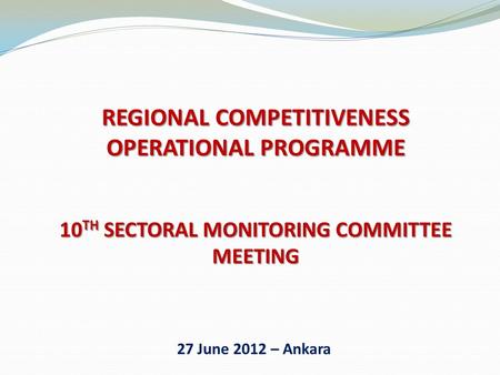 REGIONAL COMPETITIVENESS OPERATIONAL PROGRAMME 10 TH SECTORAL MONITORING COMMITTEE MEETING 27 June 2012 – Ankara.