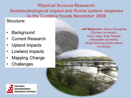 Physical Science Research: Geomorphological impact and fluvial system response to the Cumbria floods November 2009 Jeff Warburton, Danny Donoghue (Durham.