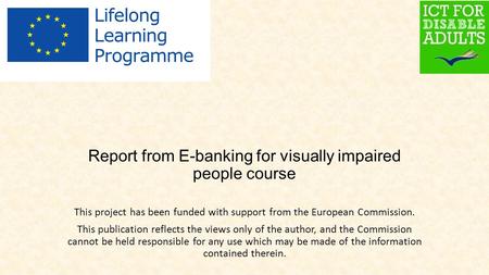 Report from E-banking for visually impaired people course This project has been funded with support from the European Commission. This publication reflects.