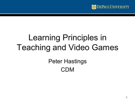 1 Learning Principles in Teaching and Video Games Peter Hastings CDM.