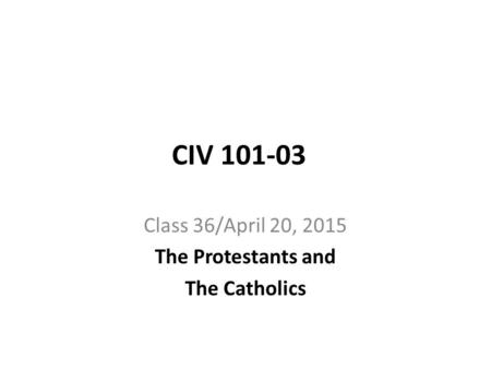 CIV 101-03 Class 36/April 20, 2015 The Protestants and The Catholics.