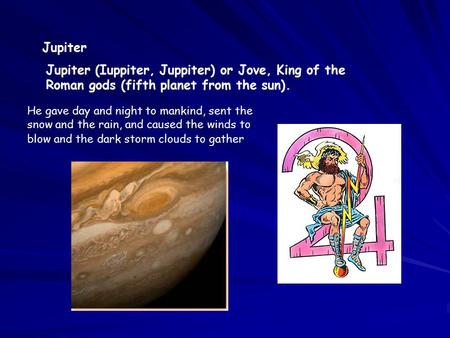 Jupiter Jupiter (Iuppiter, Juppiter) or Jove, King of the Roman gods (fifth planet from the sun). He gave day and night to mankind, sent the snow and the.