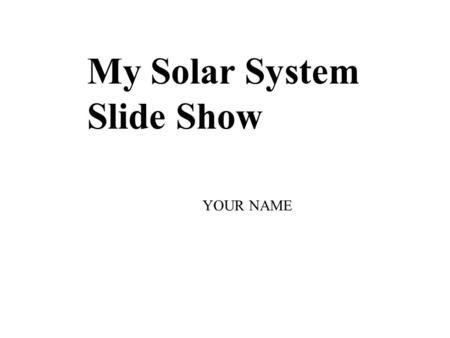 My Solar System Slide Show YOUR NAME.