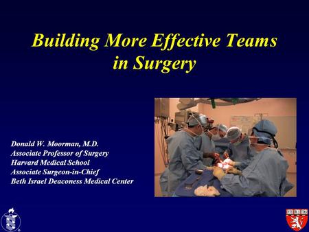 Building More Effective Teams in Surgery Donald W. Moorman, M.D. Associate Professor of Surgery Harvard Medical School Associate Surgeon-in-Chief Beth.