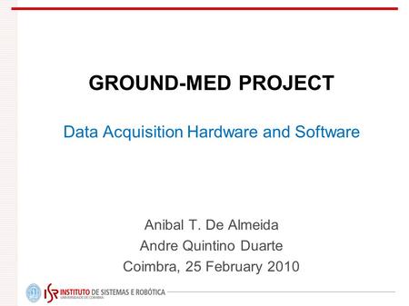 GROUND-MED PROJECT Data Acquisition Hardware and Software Anibal T. De Almeida Andre Quintino Duarte Coimbra, 25 February 2010.