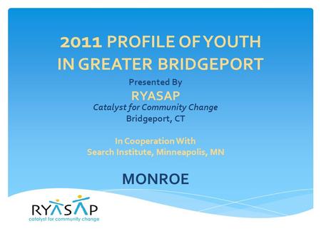 2011 PROFILE OF YOUTH IN GREATER BRIDGEPORT Presented By RYASAP Catalyst for Community Change Bridgeport, CT In Cooperation With Search Institute, Minneapolis,