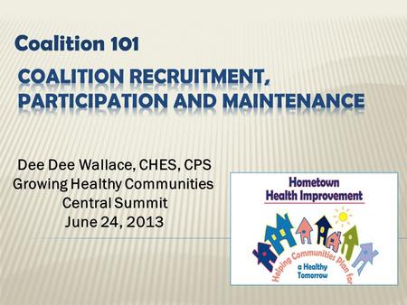 Coalition 101 Dee Dee Wallace, CHES, CPS Growing Healthy Communities Central Summit June 24, 2013.