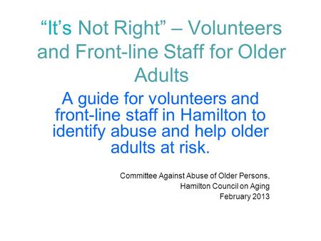 “It’s Not Right” – Volunteers and Front-line Staff for Older Adults A guide for volunteers and front-line staff in Hamilton to identify abuse and help.