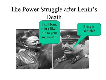 The Power Struggle after Lenin’s Death I will bring it just like I did to your momma!!! Bring it Bi-atch!!