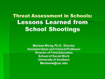 Threat Assessment in Schools: Lessons Learned from School Shootings Marleen Wong, Ph.D.. Director Assistant Dean and Clinical Professor Director of Field.