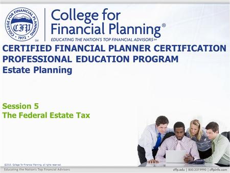 ©2015, College for Financial Planning, all rights reserved. Session 5 The Federal Estate Tax CERTIFIED FINANCIAL PLANNER CERTIFICATION PROFESSIONAL EDUCATION.