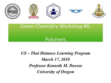 Green Chemistry Workshop #6: Polymers US – Thai Distance Learning Program March 17, 2010 Professor Kenneth M. Doxsee University of Oregon.