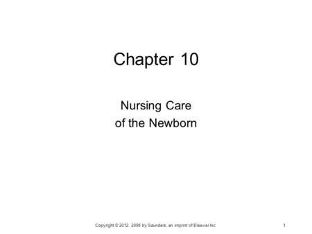 Chapter 10 Nursing Care of the Newborn Copyright © 2012, 2008 by Saunders, an imprint of Elsevier Inc. 1.