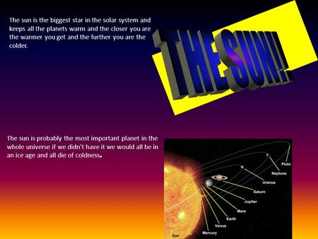 The sun is the biggest star in the solar system and keeps all the planets warm and the closer you are the warmer you get and the further you are the colder.