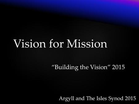 Argyll and The Isles Synod 2015 Vision for Mission “Building the Vision” 2015.