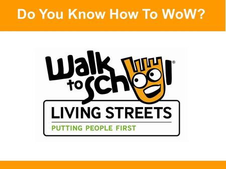 Do You Know How To WoW?. Here’s How to WoW! Walk, scoot or cycle all the way to school Or combine a 5-10 minute walk with a car or bus ride Do this at.