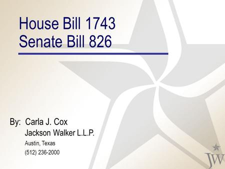 House Bill 1743 Senate Bill 826 By: Carla J. Cox Jackson Walker L.L.P. Austin, Texas (512) 236-2000.